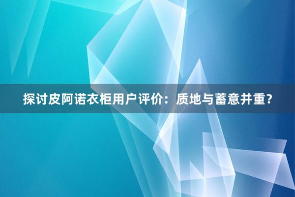 探讨皮阿诺衣柜用户评价：质地与蓄意并重？